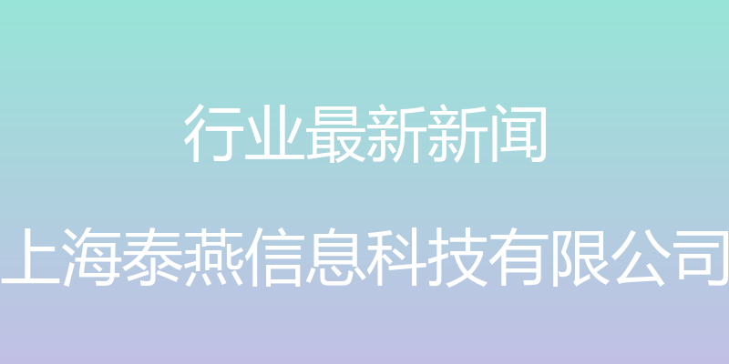 行业最新新闻 - 上海泰燕信息科技有限公司